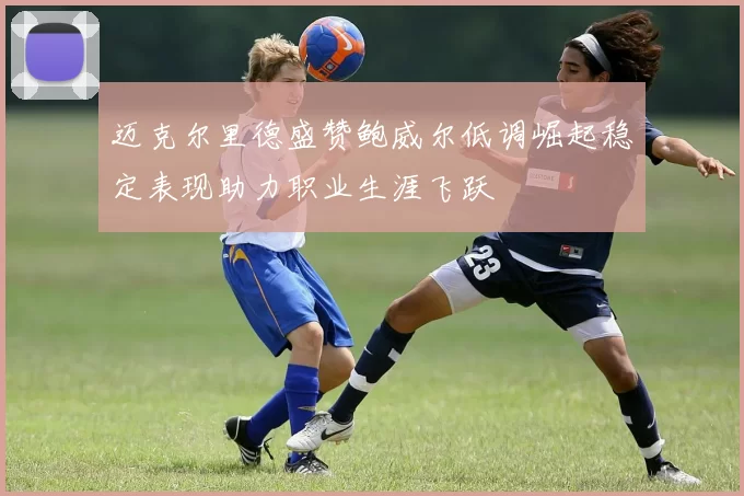 迈克尔里德盛赞鲍威尔低调崛起稳定表现助力职业生涯飞跃