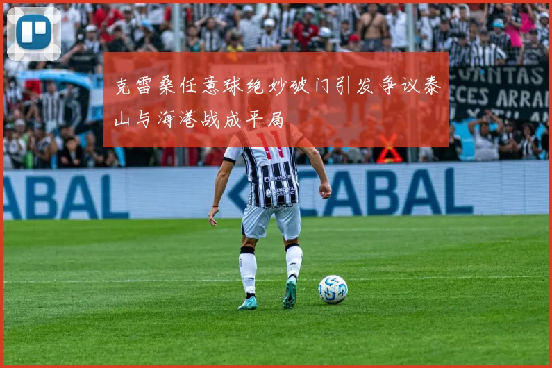 克雷桑任意球绝妙破门引发争议泰山与海港战成平局
