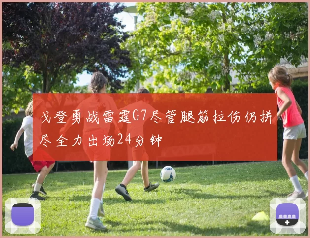 戈登勇战雷霆G7尽管腿筋拉伤仍拼尽全力出场24分钟