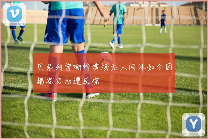 贝弗利曾嘲特雷杨无人问津如今因播客言论遭反噬