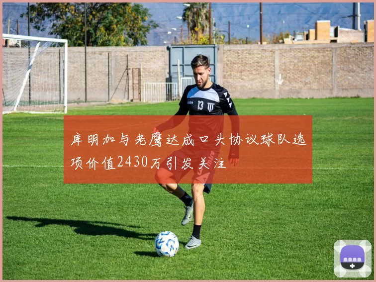 库明加与老鹰达成口头协议球队选项价值2430万引发关注