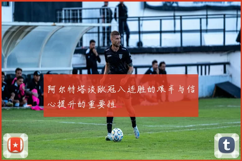 阿尔特塔谈欧冠八连胜的艰辛与信心提升的重要性