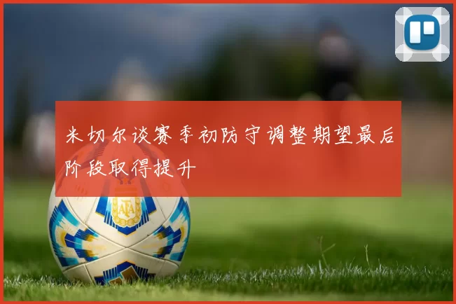 米切尔谈赛季初防守调整期望最后阶段取得提升