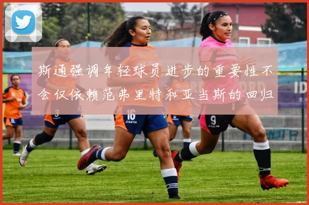 斯通强调年轻球员进步的重要性不会仅依赖范弗里特和亚当斯的回归