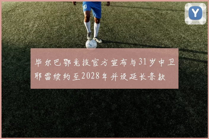 毕尔巴鄂竞技官方宣布与31岁中卫耶雷续约至2028年并设延长条款