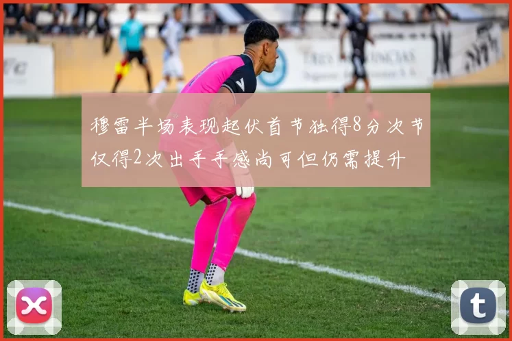 穆雷半场表现起伏首节独得8分次节仅得2次出手手感尚可但仍需提升