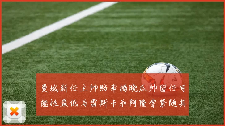 曼城新任主帅赔率揭晓瓜帅留任可能性最低马雷斯卡和阿隆索紧随其后