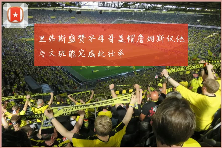里弗斯盛赞字母哥盖帽詹姆斯仅他与文班能完成此壮举
