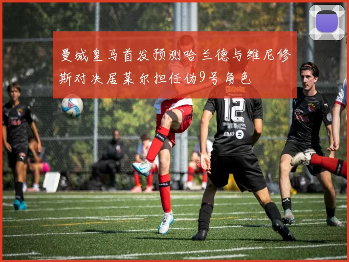 曼城皇马首发预测哈兰德与维尼修斯对决居莱尔担任伪9号角色