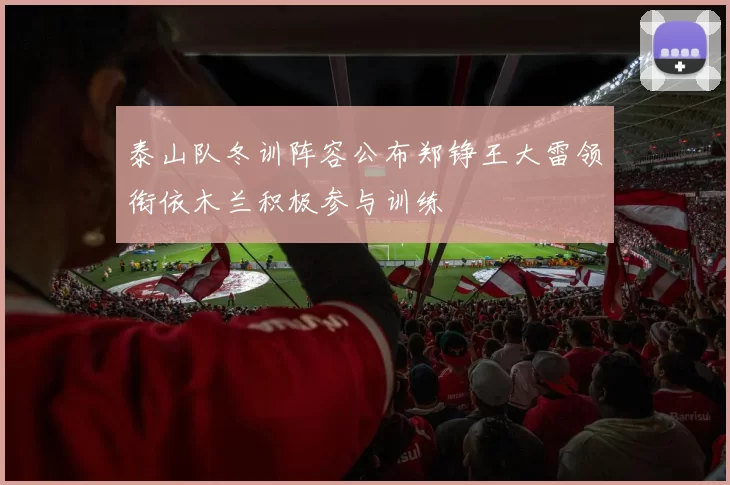 泰山队冬训阵容公布郑铮王大雷领衔依木兰积极参与训练
