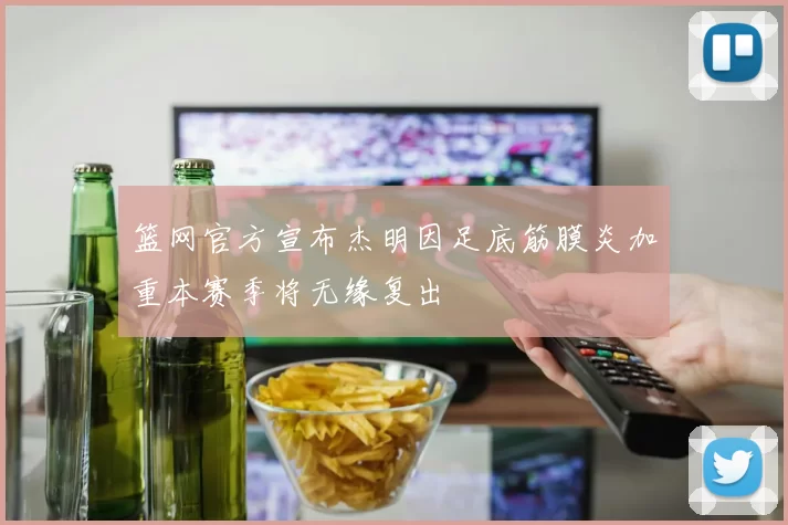 篮网官方宣布杰明因足底筋膜炎加重本赛季将无缘复出