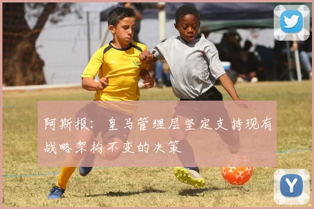 阿斯报：皇马管理层坚定支持现有战略架构不变的决策