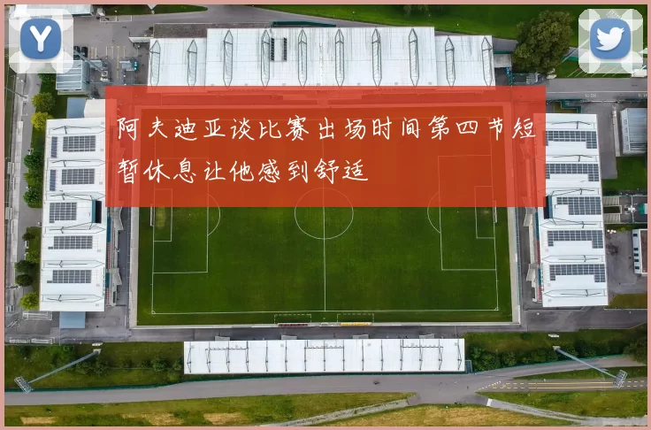 阿夫迪亚谈比赛出场时间第四节短暂休息让他感到舒适