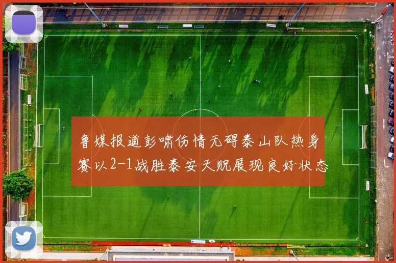 鲁媒报道彭啸伤情无碍泰山队热身赛以2-1战胜泰安天贶展现良好状态