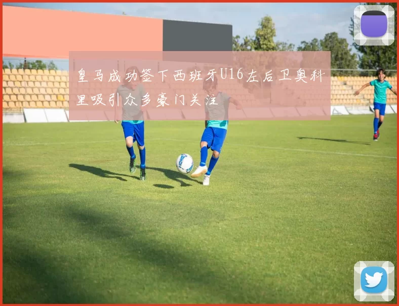 皇马成功签下西班牙U16左后卫奥科里吸引众多豪门关注