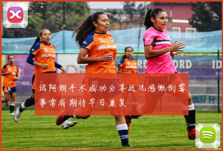 诺阿朗手术成功分享近况感慨倒霉事常有期待早日康复