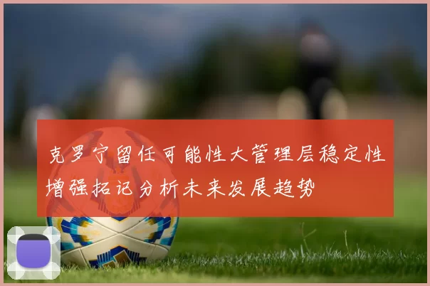 克罗宁留任可能性大管理层稳定性增强拓记分析未来发展趋势