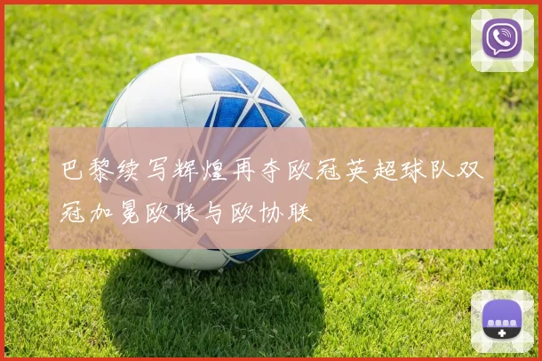 巴黎续写辉煌再夺欧冠英超球队双冠加冕欧联与欧协联